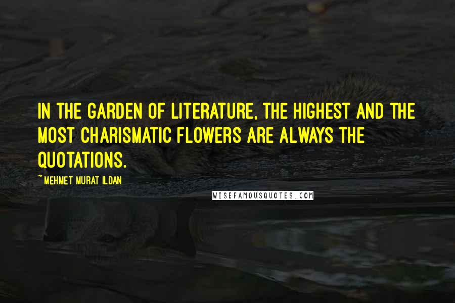 Mehmet Murat Ildan Quotes: In the garden of literature, the highest and the most charismatic flowers are always the quotations.