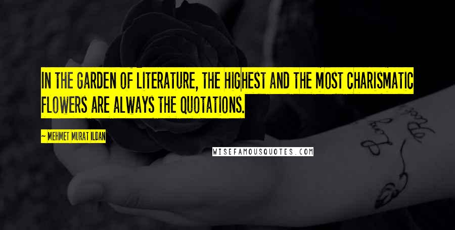 Mehmet Murat Ildan Quotes: In the garden of literature, the highest and the most charismatic flowers are always the quotations.