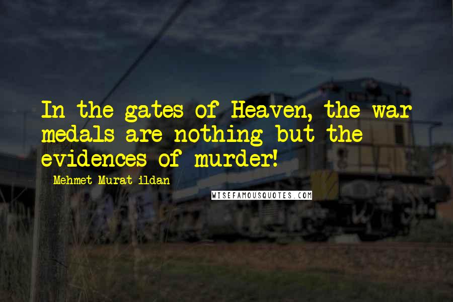 Mehmet Murat Ildan Quotes: In the gates of Heaven, the war medals are nothing but the evidences of murder!