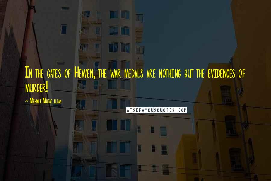 Mehmet Murat Ildan Quotes: In the gates of Heaven, the war medals are nothing but the evidences of murder!