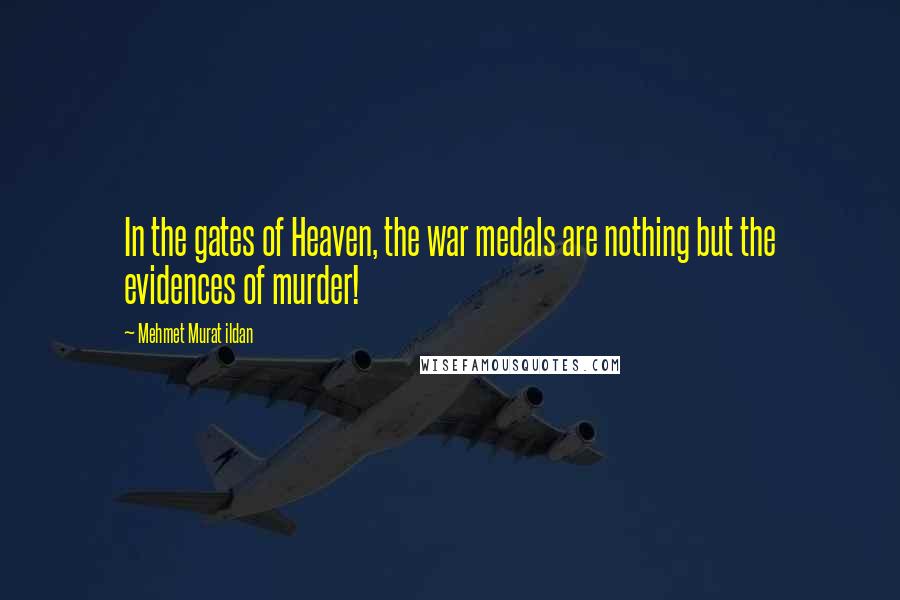 Mehmet Murat Ildan Quotes: In the gates of Heaven, the war medals are nothing but the evidences of murder!