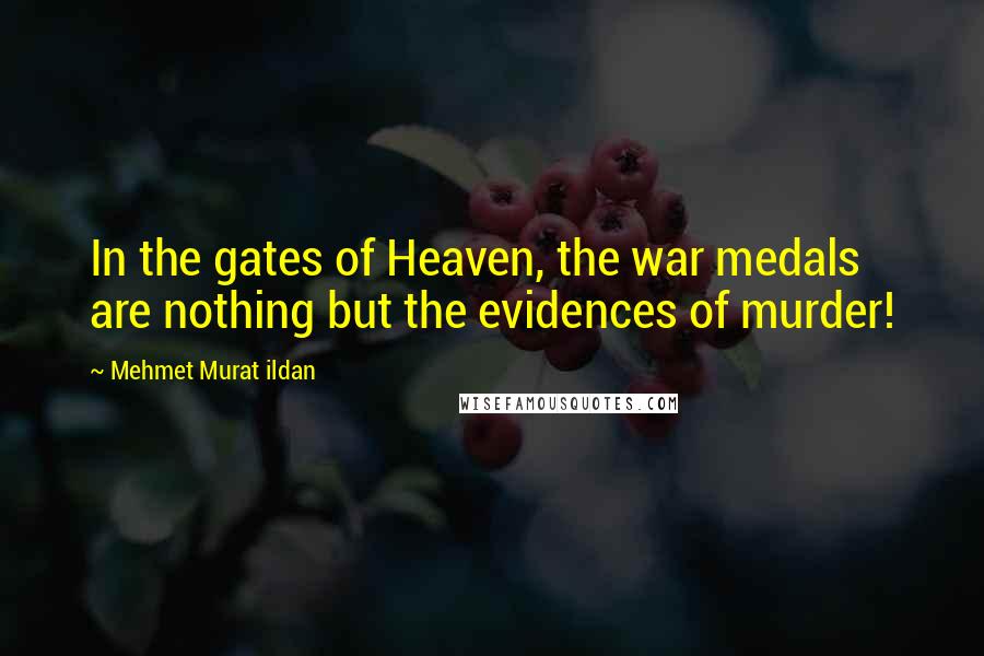 Mehmet Murat Ildan Quotes: In the gates of Heaven, the war medals are nothing but the evidences of murder!