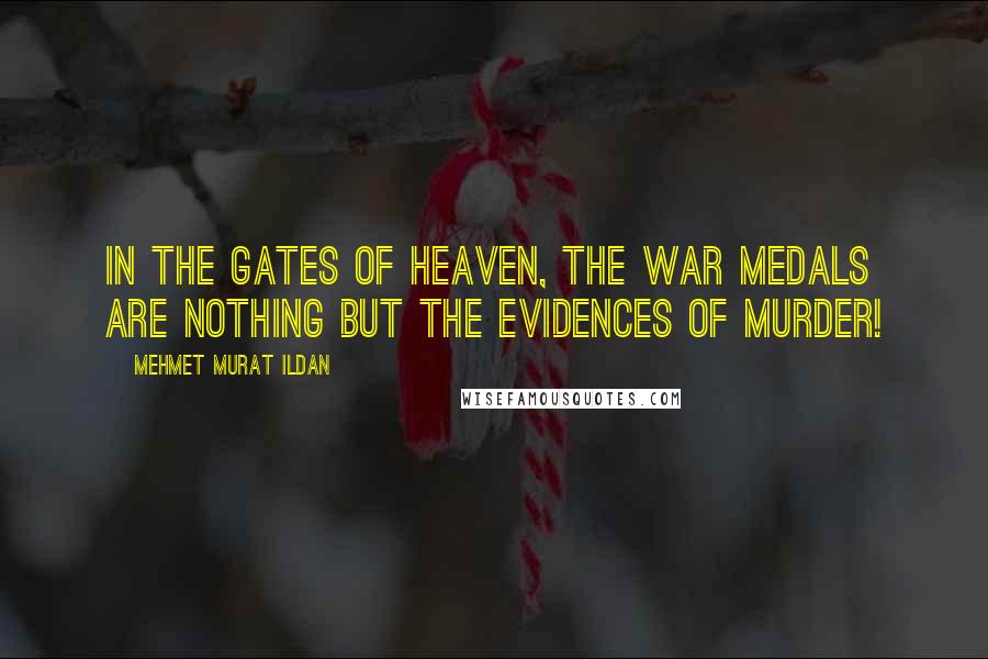 Mehmet Murat Ildan Quotes: In the gates of Heaven, the war medals are nothing but the evidences of murder!