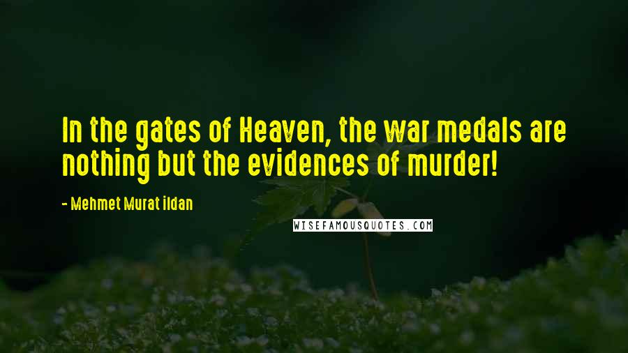 Mehmet Murat Ildan Quotes: In the gates of Heaven, the war medals are nothing but the evidences of murder!