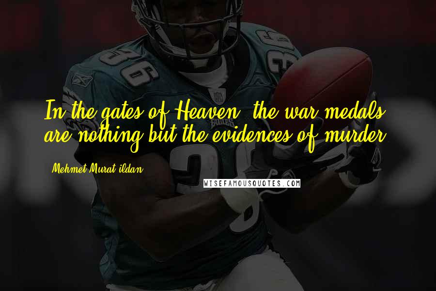Mehmet Murat Ildan Quotes: In the gates of Heaven, the war medals are nothing but the evidences of murder!
