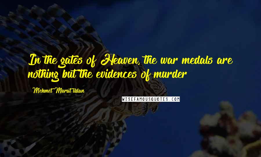 Mehmet Murat Ildan Quotes: In the gates of Heaven, the war medals are nothing but the evidences of murder!