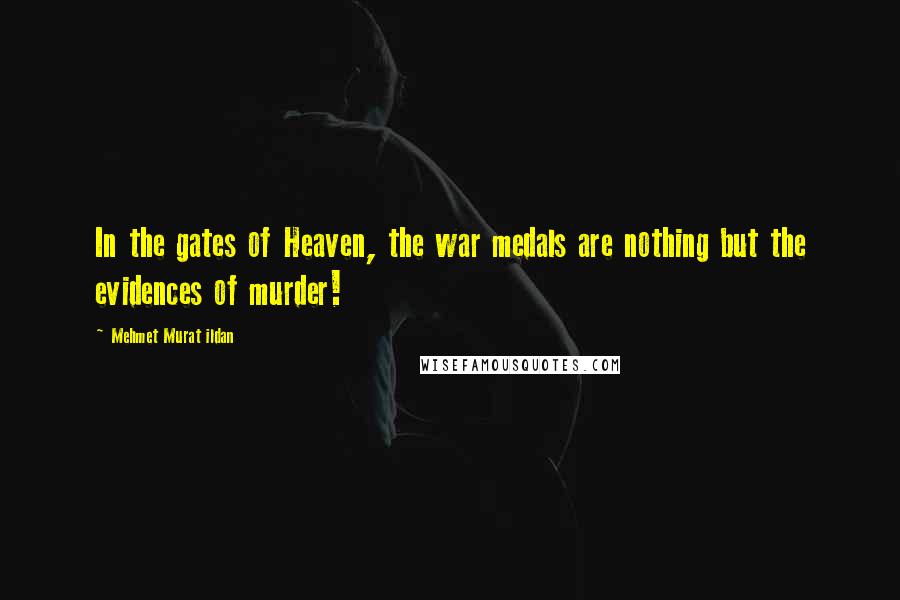 Mehmet Murat Ildan Quotes: In the gates of Heaven, the war medals are nothing but the evidences of murder!