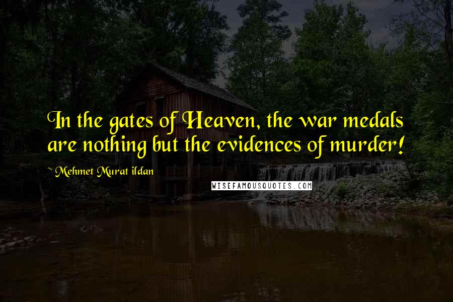 Mehmet Murat Ildan Quotes: In the gates of Heaven, the war medals are nothing but the evidences of murder!