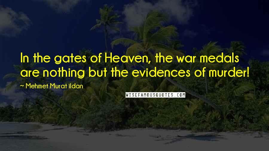 Mehmet Murat Ildan Quotes: In the gates of Heaven, the war medals are nothing but the evidences of murder!