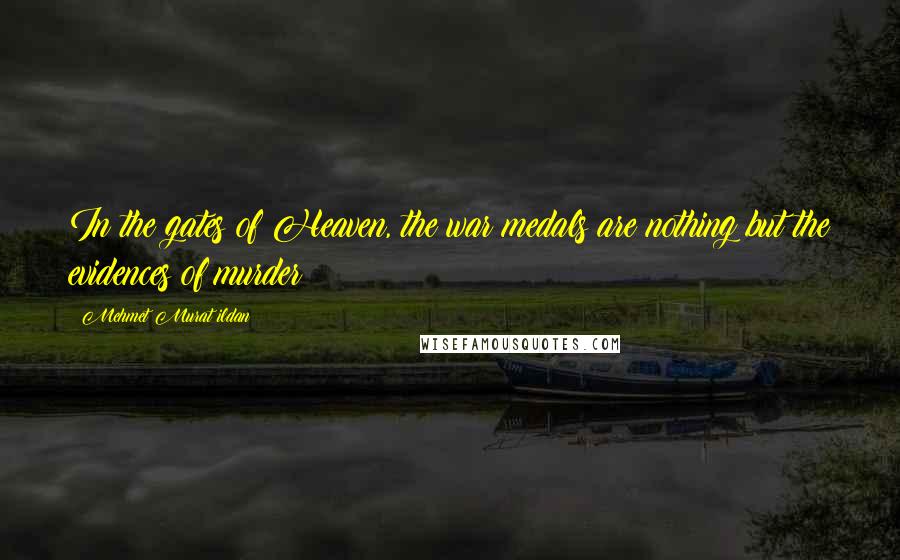 Mehmet Murat Ildan Quotes: In the gates of Heaven, the war medals are nothing but the evidences of murder!