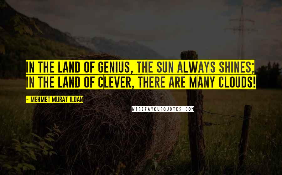 Mehmet Murat Ildan Quotes: In the land of genius, the sun always shines; in the land of clever, there are many clouds!