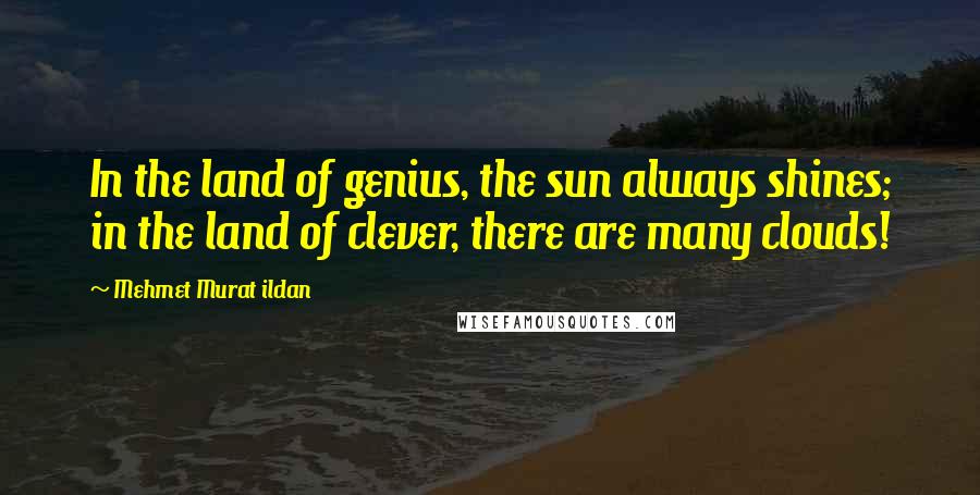 Mehmet Murat Ildan Quotes: In the land of genius, the sun always shines; in the land of clever, there are many clouds!