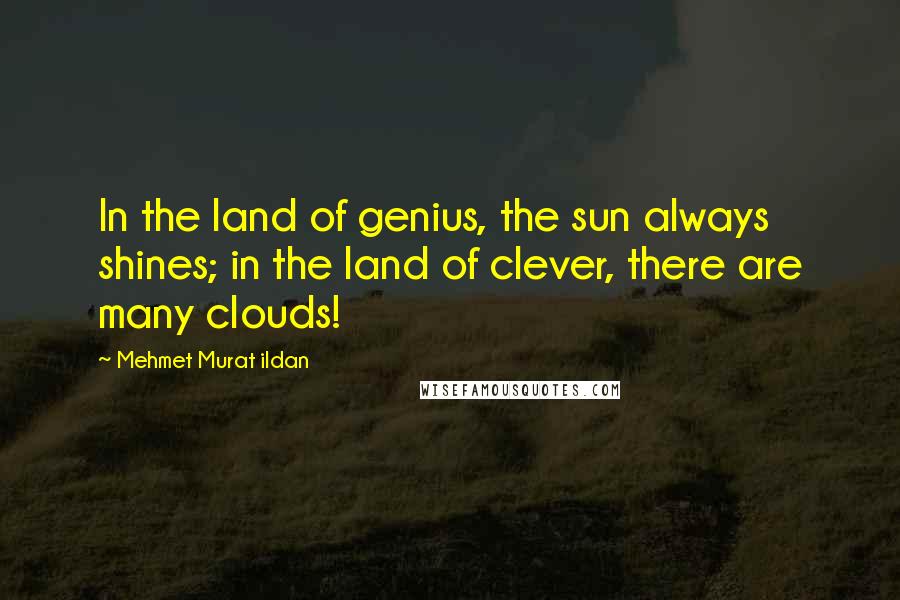 Mehmet Murat Ildan Quotes: In the land of genius, the sun always shines; in the land of clever, there are many clouds!