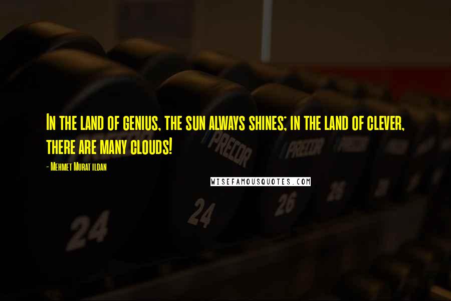 Mehmet Murat Ildan Quotes: In the land of genius, the sun always shines; in the land of clever, there are many clouds!