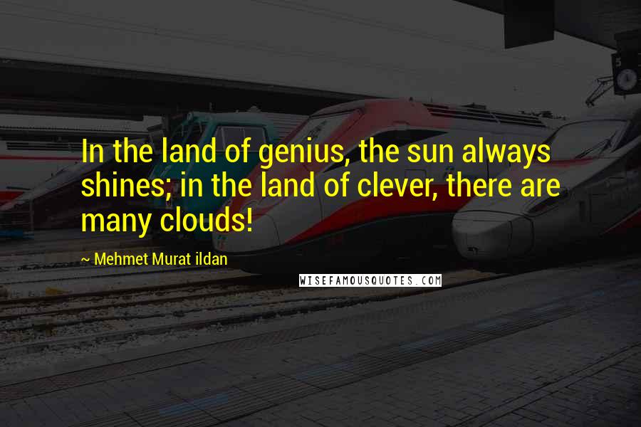 Mehmet Murat Ildan Quotes: In the land of genius, the sun always shines; in the land of clever, there are many clouds!