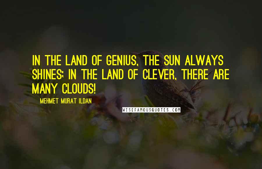 Mehmet Murat Ildan Quotes: In the land of genius, the sun always shines; in the land of clever, there are many clouds!