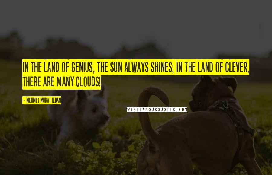 Mehmet Murat Ildan Quotes: In the land of genius, the sun always shines; in the land of clever, there are many clouds!