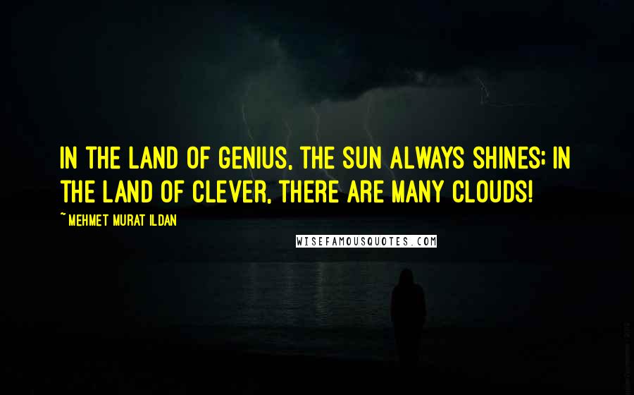 Mehmet Murat Ildan Quotes: In the land of genius, the sun always shines; in the land of clever, there are many clouds!