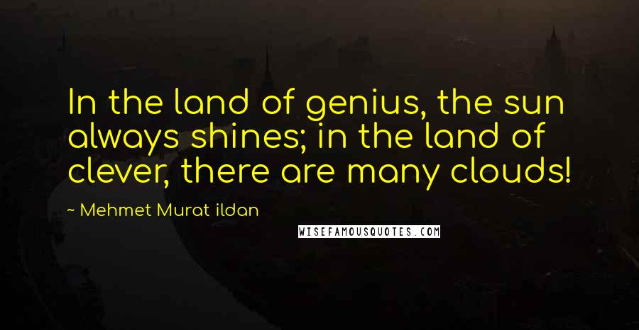 Mehmet Murat Ildan Quotes: In the land of genius, the sun always shines; in the land of clever, there are many clouds!