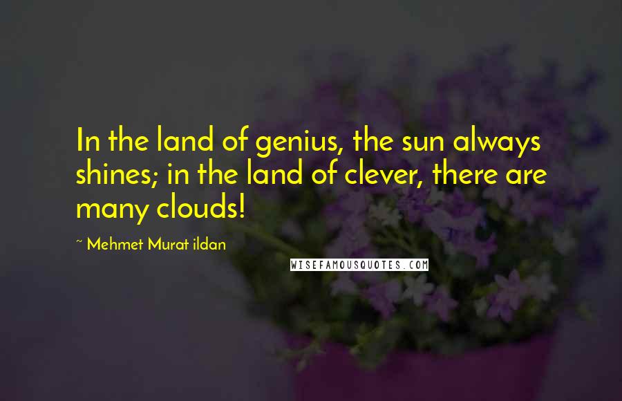 Mehmet Murat Ildan Quotes: In the land of genius, the sun always shines; in the land of clever, there are many clouds!