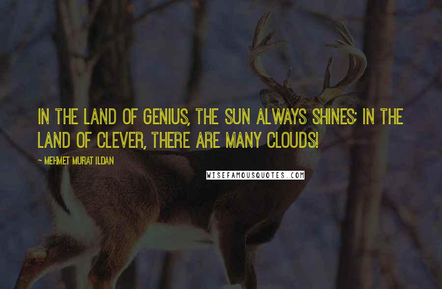 Mehmet Murat Ildan Quotes: In the land of genius, the sun always shines; in the land of clever, there are many clouds!