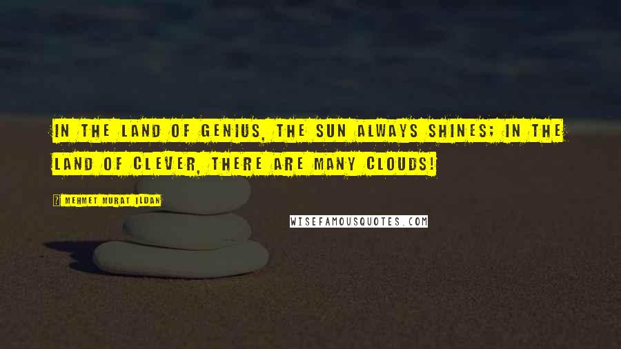 Mehmet Murat Ildan Quotes: In the land of genius, the sun always shines; in the land of clever, there are many clouds!