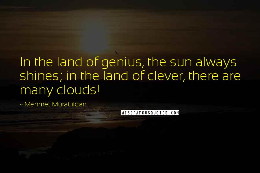 Mehmet Murat Ildan Quotes: In the land of genius, the sun always shines; in the land of clever, there are many clouds!
