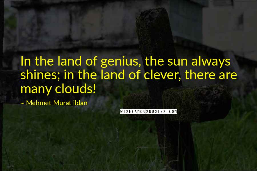 Mehmet Murat Ildan Quotes: In the land of genius, the sun always shines; in the land of clever, there are many clouds!
