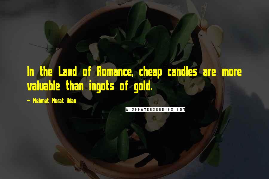 Mehmet Murat Ildan Quotes: In the Land of Romance, cheap candles are more valuable than ingots of gold.