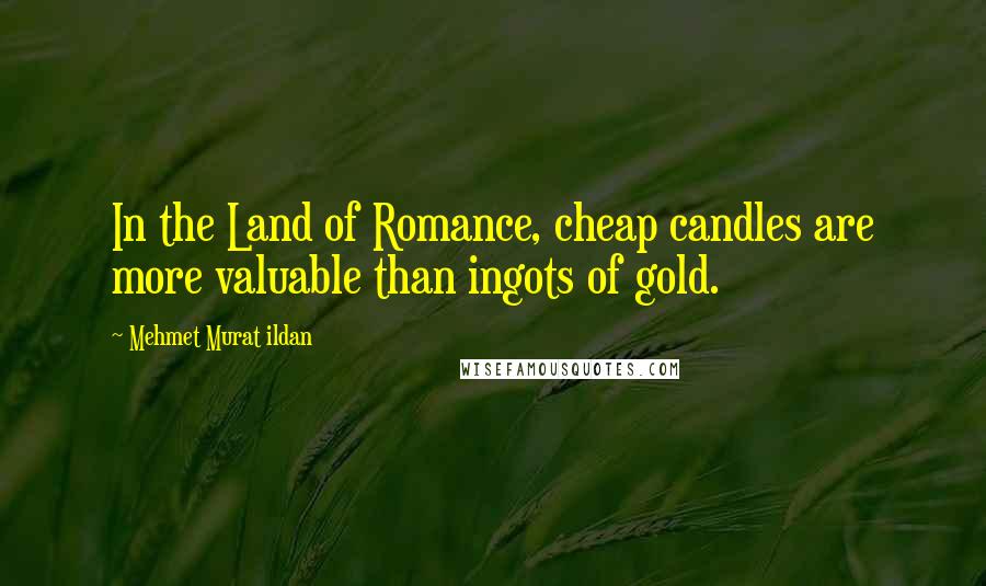 Mehmet Murat Ildan Quotes: In the Land of Romance, cheap candles are more valuable than ingots of gold.