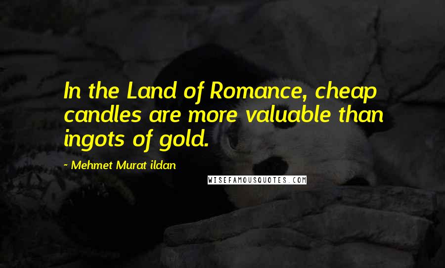 Mehmet Murat Ildan Quotes: In the Land of Romance, cheap candles are more valuable than ingots of gold.