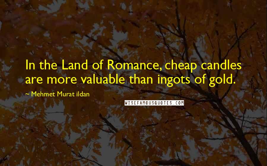 Mehmet Murat Ildan Quotes: In the Land of Romance, cheap candles are more valuable than ingots of gold.
