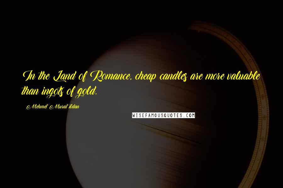 Mehmet Murat Ildan Quotes: In the Land of Romance, cheap candles are more valuable than ingots of gold.