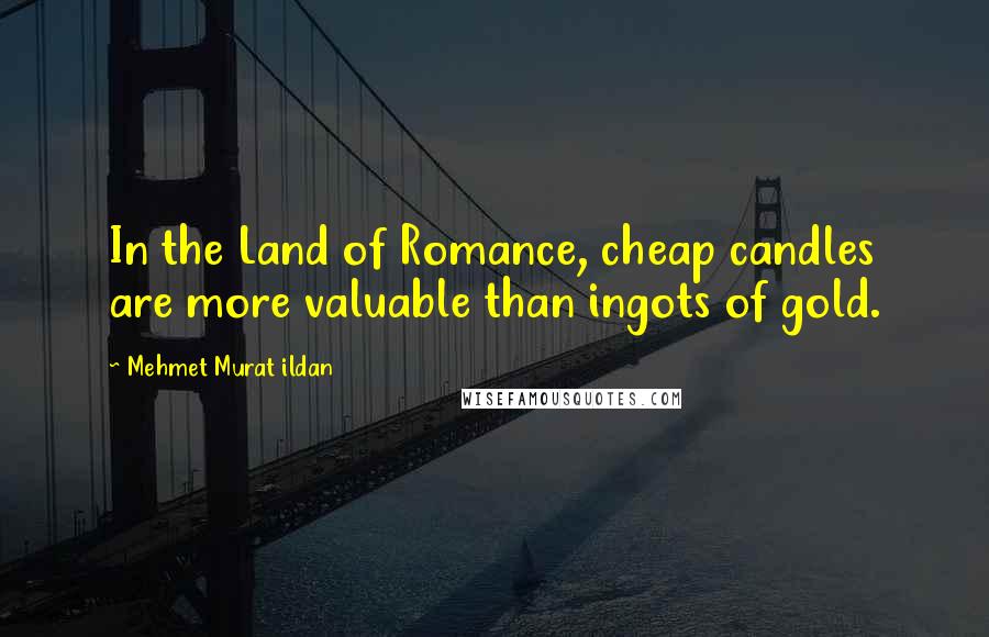 Mehmet Murat Ildan Quotes: In the Land of Romance, cheap candles are more valuable than ingots of gold.