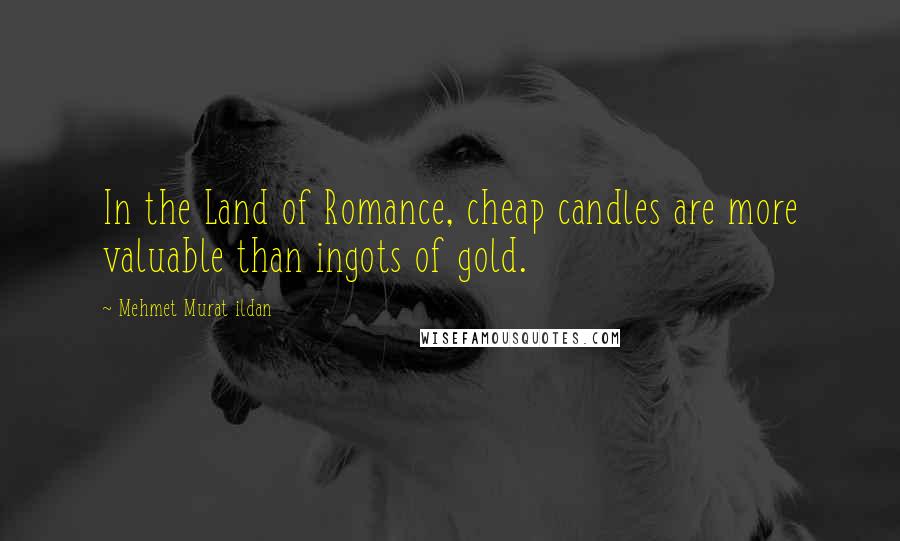 Mehmet Murat Ildan Quotes: In the Land of Romance, cheap candles are more valuable than ingots of gold.