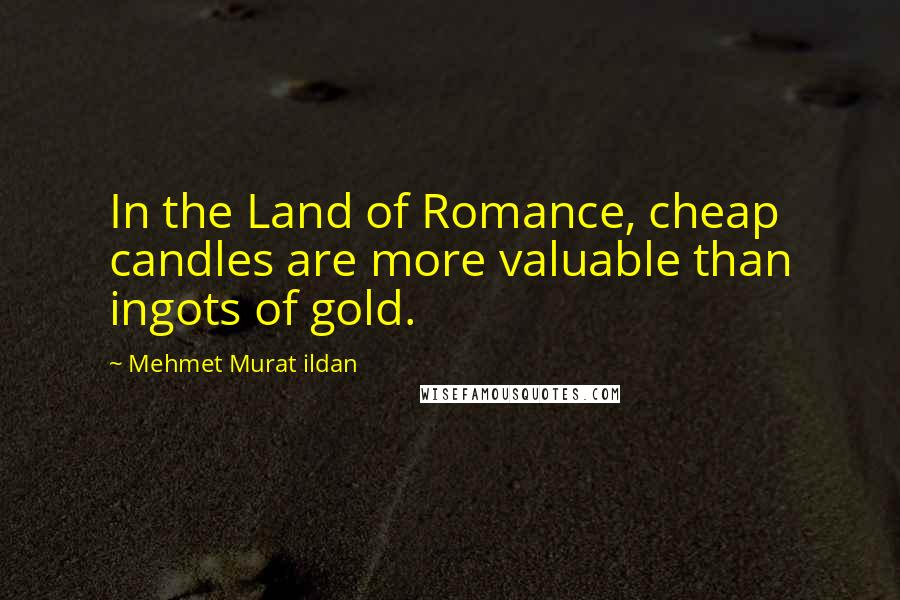 Mehmet Murat Ildan Quotes: In the Land of Romance, cheap candles are more valuable than ingots of gold.