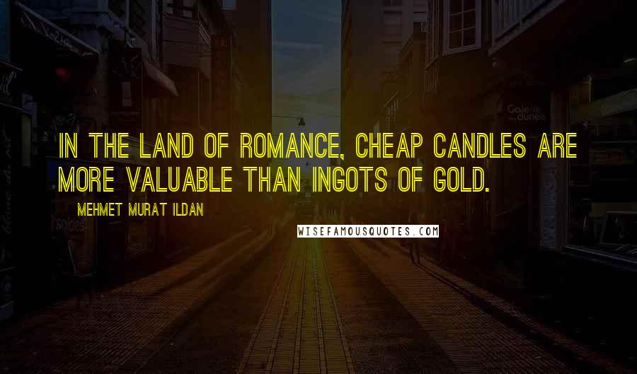 Mehmet Murat Ildan Quotes: In the Land of Romance, cheap candles are more valuable than ingots of gold.