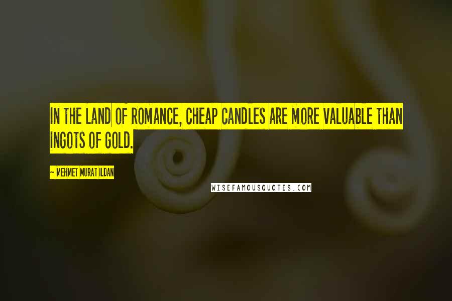 Mehmet Murat Ildan Quotes: In the Land of Romance, cheap candles are more valuable than ingots of gold.