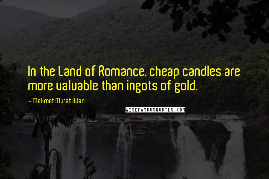 Mehmet Murat Ildan Quotes: In the Land of Romance, cheap candles are more valuable than ingots of gold.