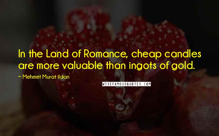 Mehmet Murat Ildan Quotes: In the Land of Romance, cheap candles are more valuable than ingots of gold.
