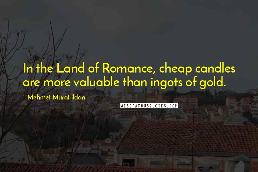 Mehmet Murat Ildan Quotes: In the Land of Romance, cheap candles are more valuable than ingots of gold.