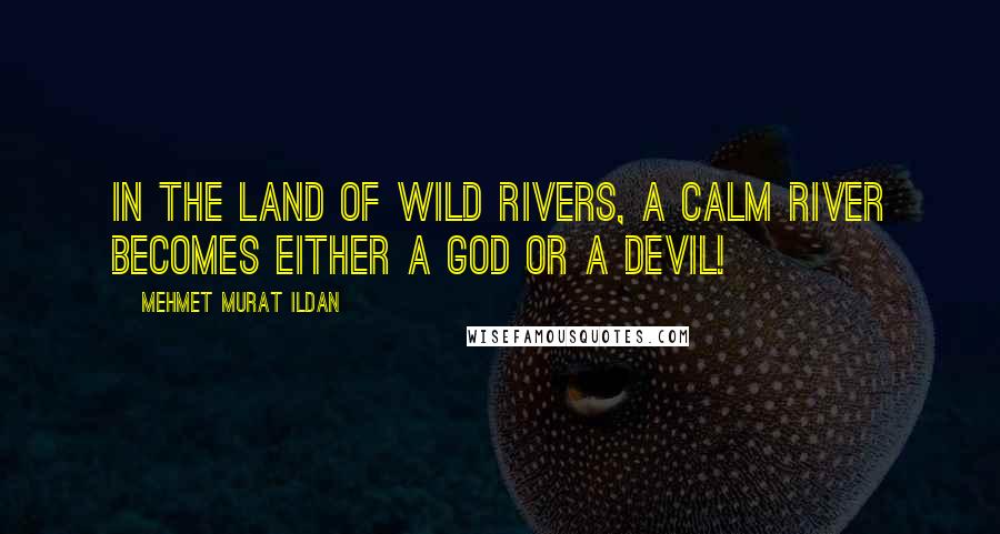 Mehmet Murat Ildan Quotes: In the land of wild rivers, a calm river becomes either a god or a devil!