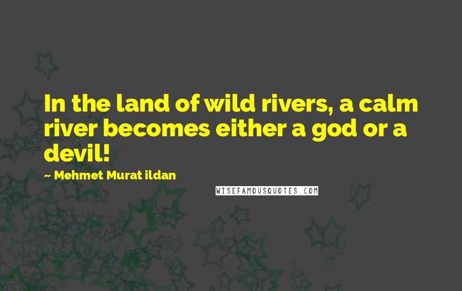 Mehmet Murat Ildan Quotes: In the land of wild rivers, a calm river becomes either a god or a devil!