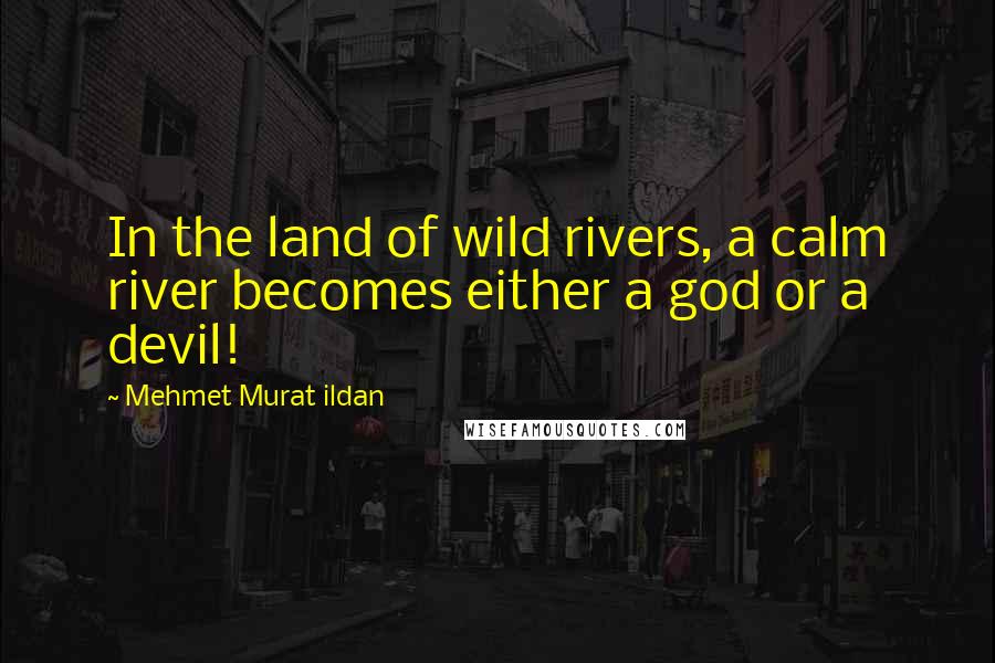 Mehmet Murat Ildan Quotes: In the land of wild rivers, a calm river becomes either a god or a devil!