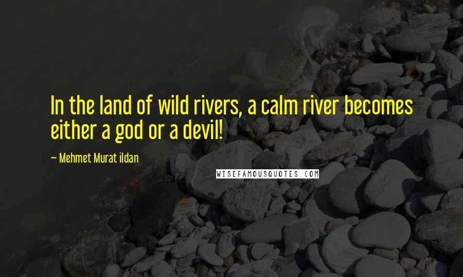 Mehmet Murat Ildan Quotes: In the land of wild rivers, a calm river becomes either a god or a devil!