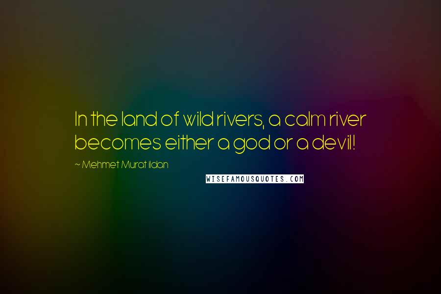 Mehmet Murat Ildan Quotes: In the land of wild rivers, a calm river becomes either a god or a devil!