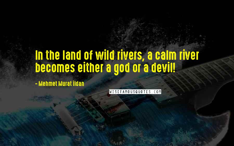 Mehmet Murat Ildan Quotes: In the land of wild rivers, a calm river becomes either a god or a devil!