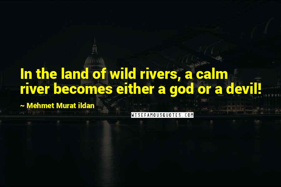 Mehmet Murat Ildan Quotes: In the land of wild rivers, a calm river becomes either a god or a devil!