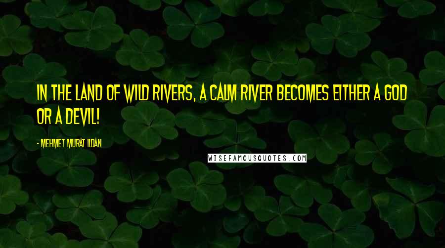 Mehmet Murat Ildan Quotes: In the land of wild rivers, a calm river becomes either a god or a devil!