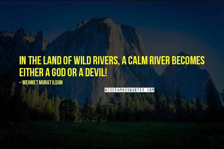 Mehmet Murat Ildan Quotes: In the land of wild rivers, a calm river becomes either a god or a devil!